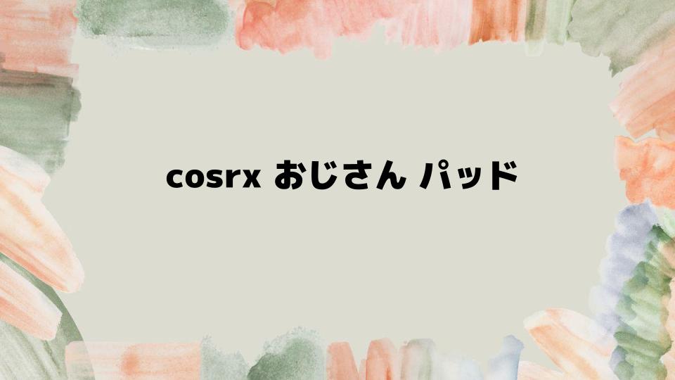 cosrxおじさんパッドの魅力と使い方ガイド